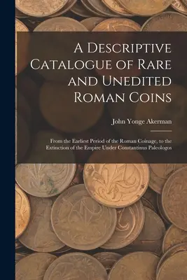 Catalogue descriptif des monnaies romaines rares et non éditées : De la période la plus ancienne du monnayage romain à l'extinction de l'Empire sous Constan - A Descriptive Catalogue of Rare and Unedited Roman Coins: From the Earliest Period of the Roman Coinage, to the Extinction of the Empire Under Constan