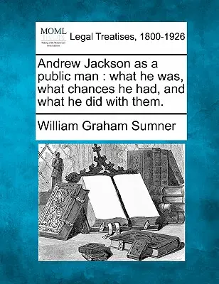 Andrew Jackson en tant qu'homme public : Ce qu'il était, les chances qu'il a eues et ce qu'il en a fait. - Andrew Jackson as a Public Man: What He Was, What Chances He Had, and What He Did with Them.