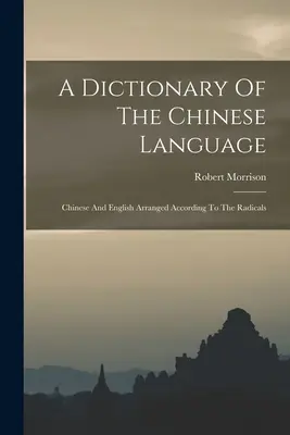 Dictionnaire de la langue chinoise : Le chinois et l'anglais arrangés selon les radicaux - A Dictionary Of The Chinese Language: Chinese And English Arranged According To The Radicals