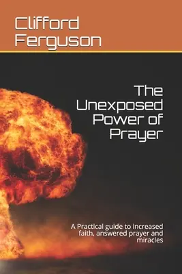 Le pouvoir inexploité de la prière : Un guide pratique pour une foi accrue, des prières exaucées et des miracles - Unexposed Power of Prayer: A Practical guide to increased faith, answered prayer and miracles