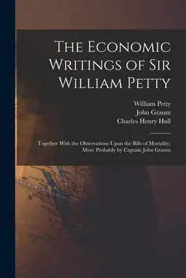 Les écrits économiques de Sir William Petty : Avec les observations sur les factures de mortalité, plus probablement par le capitaine John Graunt - The Economic Writings of Sir William Petty: Together With the Observations Upon the Bills of Mortality, More Probably by Captain John Graunt