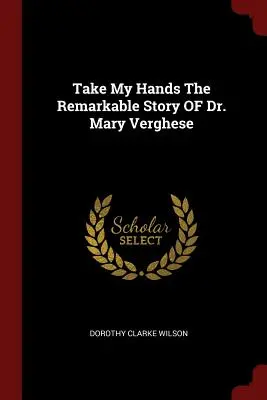 Prenez mes mains L'histoire remarquable du Dr Mary Verghese - Take My Hands The Remarkable Story OF Dr. Mary Verghese