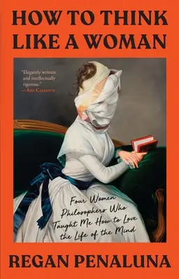 Comment penser comme une femme : Quatre femmes philosophes qui m'ont appris à aimer la vie de l'esprit - How to Think Like a Woman: Four Women Philosophers Who Taught Me How to Love the Life of the Mind