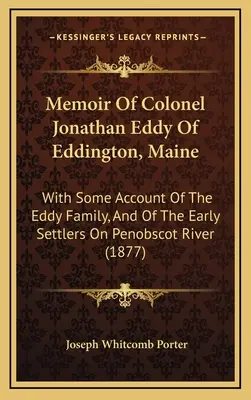 Mémoire du colonel Jonathan Eddy d'Eddington, Maine : Avec quelques informations sur la famille Eddy et sur les premiers colons de la rivière Penobscot. - Memoir Of Colonel Jonathan Eddy Of Eddington, Maine: With Some Account Of The Eddy Family, And Of The Early Settlers On Penobscot River