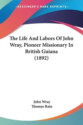La vie et les travaux de John Wray, missionnaire pionnier en Guyane britannique (1892) - The Life And Labors Of John Wray, Pioneer Missionary In British Guiana (1892)