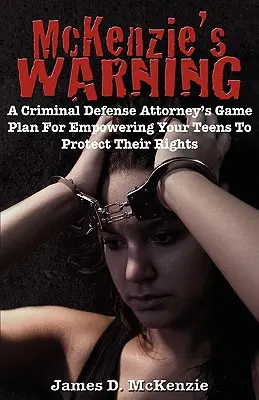 L'avertissement de McKenzie : Le plan d'action d'un avocat de la défense pénale pour donner à vos adolescents les moyens de protéger leurs droits - McKenzie's Warning: A Criminal Defense Attorney's Game Plan for Empowering Your Teens to Protect Their Rights