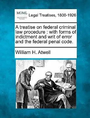 Un traité de procédure pénale fédérale : avec les formes de mise en accusation et d'ordonnance d'erreur et le code pénal fédéral. - A treatise on federal criminal law procedure: with forms of indictment and writ of error and the federal penal code.