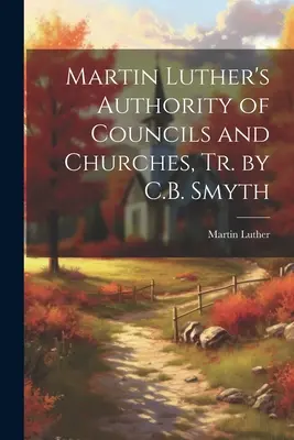 L'autorité des conciles et des églises de Martin Luther, Tr. par C.B. Smyth - Martin Luther's Authority of Councils and Churches, Tr. by C.B. Smyth