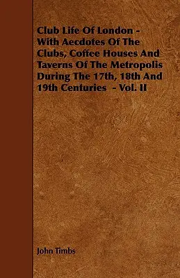 Club Life of London - With Aecdotes of the Clubs, Coffee Houses and Taverns of the Metropolis During the 17th, 18th and 19th Centuries - Vol. II (La vie des clubs de Londres - avec des anecdotes sur les clubs, les cafés et les tavernes de la métropole aux XVIIe, XVIIIe et XIXe siècles) - Club Life of London - With Aecdotes of the Clubs, Coffee Houses and Taverns of the Metropolis During the 17th, 18th and 19th Centuries - Vol. II