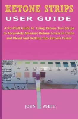 Guide d'utilisation des bandes cétoniques : Un guide pratique pour utiliser les bandelettes de test de cétone afin de mesurer avec précision les niveaux de cétone dans l'urine et le sang et de se mettre au K - Ketone Strips User Guide: A No-Fluff Guide to Using Ketone Test Strips to Accurately Measure Ketone Levels in Urine and Blood and Getting into K