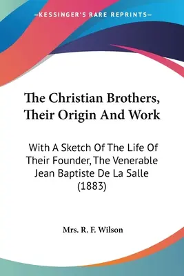 Les Frères des Écoles Chrétiennes, leur origine et leur œuvre : Avec une esquisse de la vie de leur fondateur, le vénérable Jean Baptiste de La Salle - The Christian Brothers, Their Origin And Work: With A Sketch Of The Life Of Their Founder, The Venerable Jean Baptiste De La Salle