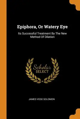 L'épiphora, ou œil larmoyant : son traitement réussi par la nouvelle méthode de dilatation - Epiphora, Or Watery Eye: Its Successful Treatment By The New Method Of Dilation
