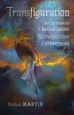 Transfiguration : Notes pour une réimagination catholique radicale de tout - Transfiguration: Notes Toward a Radical Catholic Reimagination of Everything