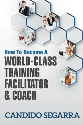 Comment devenir un facilitateur de formation et un coach de classe mondiale : Conseils pratiques et idées sur la manière de mener un processus d'apprentissage et de développement - How to Become a World-Class Training Facilitator & Coach: Practical Tips and Ideas on How to Lead a Learning and Development Process
