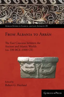 De l'Albanie à l'Arrān : Le Caucase oriental entre les mondes antique et islamique (ca. 330 BCE-1000 CE) - From Albania to Arrān: The East Caucasus between the Ancient and Islamic Worlds (ca. 330 BCE-1000 CE)