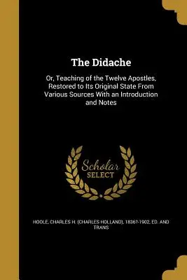 La Didache : Ou l'enseignement des douze apôtres, restitué dans son état original à partir de diverses sources, avec une introduction et une note. - The Didache: Or, Teaching of the Twelve Apostles, Restored to Its Original State From Various Sources With an Introduction and Note