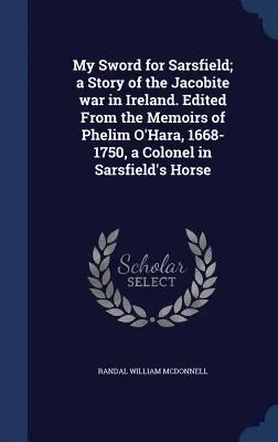 My Sword for Sarsfield ; a Story of the Jacobite war in Ireland (Mon épée pour Sarsfield ; une histoire de la guerre jacobite en Irlande). Éditée à partir des mémoires de Phelim O'Hara, 1668-1750, colonel dans la cavalerie de Sarsfield. - My Sword for Sarsfield; a Story of the Jacobite war in Ireland. Edited From the Memoirs of Phelim O'Hara, 1668-1750, a Colonel in Sarsfield's Horse