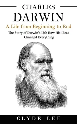 Charles Darwin : Une vie du début à la fin (L'histoire de la vie de Darwin, comment ses idées ont tout changé) - Charles Darwin: A Life from Beginning to End (The Story of Darwin's Life How His Ideas Changed Everything)