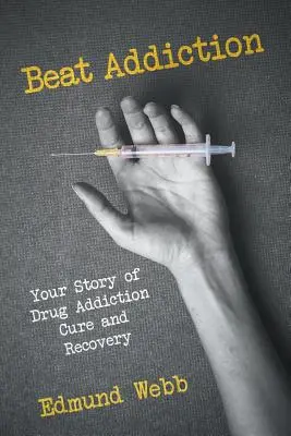 Beat Addiction : Votre histoire de guérison de la toxicomanie et de rétablissement - Beat Addiction: Your Story of Drug Addiction Cure and Recovery