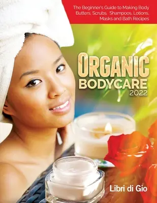 Organic Bodycare 2022 : Le guide du débutant pour faire des beurres corporels, des gommages, des shampooings, des lotions, des masques et des recettes de bain. - Organic Bodycare 2022: The Beginner's Guide to Making Body Butters, Scrubs, Shampoos, Lotions, Masks and Bath Recipes