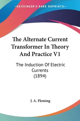 Le transformateur à courant alternatif en théorie et en pratique V1 : L'induction des courants électriques (1894) - The Alternate Current Transformer In Theory And Practice V1: The Induction Of Electric Currents (1894)
