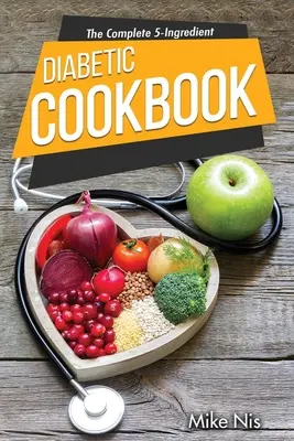 The Complete 5-Ingredient Diabetic Cookbook : Recettes simples et faciles avec un plan de repas de 4 semaines pour les personnes occupées qui suivent un régime diabétique. - The Complete 5-Ingredient Diabetic Cookbook: Simple and Easy Recipes with 4-Week Meal Plan for Busy People on Diabetic Diet