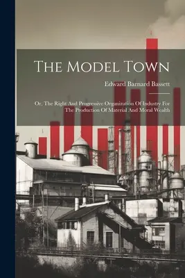 La ville modèle : Ou l'organisation juste et progressive de l'industrie pour la production de richesses matérielles et morales - The Model Town: Or, The Right And Progressive Organization Of Industry For The Production Of Material And Moral Wealth