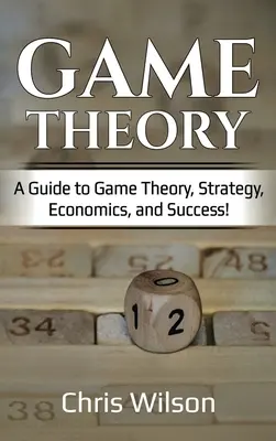 La théorie des jeux : Un guide de la théorie des jeux, de la stratégie, de l'économie et de la réussite ! - Game Theory: A Guide to Game Theory, Strategy, Economics, and Success!