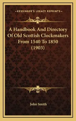 Un manuel et un répertoire des anciens horlogers écossais de 1540 à 1850 (1903) - A Handbook And Directory Of Old Scottish Clockmakers From 1540 To 1850 (1903)