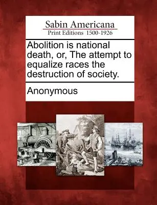 Abolition Is National Death, Or, the Attempt to Equalize Races the Destruction of Society (L'abolition est une mort nationale, ou la tentative d'égaliser les races détruit la société). - Abolition Is National Death, Or, the Attempt to Equalize Races the Destruction of Society.