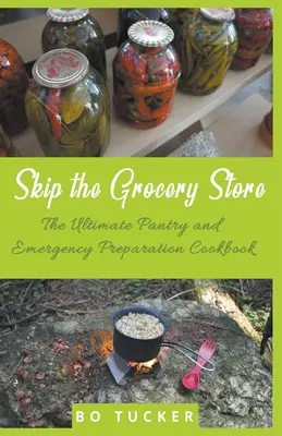 Skip the Grocery Store ! The Ultimate Pantry and Emergency Preparation Cookbook (Le livre de cuisine ultime pour le garde-manger et les préparations d'urgence) - Skip the Grocery Store!: The Ultimate Pantry and Emergency Preparation Cookbook