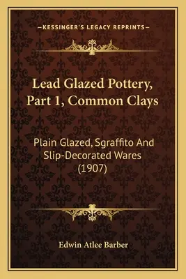 Poterie à glaçure au plomb, Partie 1, Argiles communes : Plain Glazed, Sgraffito And Slip-Decorated Wares (1907) - Lead Glazed Pottery, Part 1, Common Clays: Plain Glazed, Sgraffito And Slip-Decorated Wares (1907)