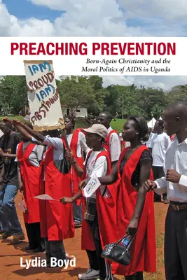 Prêcher la prévention : Born-Again Christianity and the Moral Politics of AIDS in Uganda (Le christianisme des renaissances et la politique morale du sida en Ouganda) - Preaching Prevention: Born-Again Christianity and the Moral Politics of AIDS in Uganda