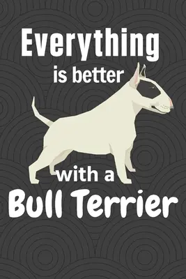 Tout est meilleur avec un Bull Terrier : Pour les amateurs de Bull Terrier - Everything is better with a Bull Terrier: For Bull Terrier Dog Fans