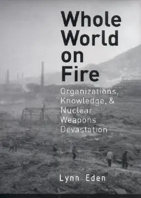 Le monde entier en feu : Organisations, connaissances et dévastation par les armes nucléaires - Whole World on Fire: Organizations, Knowledge, and Nuclear Weapons Devastation