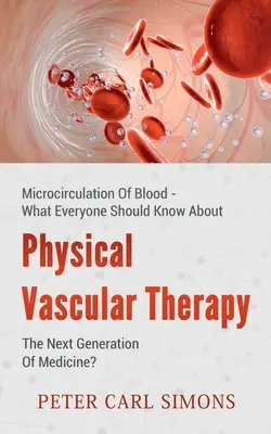 La thérapie physique vasculaire - la prochaine génération de médecine : la microcirculation sanguine - ce que tout le monde devrait savoir - Physical Vascular Therapy - The Next Generation Of Medicine?: Microcirculation Of Blood - What Everyone Should Know About