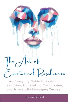 L'art de la résilience émotionnelle : Un guide quotidien pour résister aux réactions, cultiver la compassion et se gérer avec grâce - The Art of Emotional Resilience: An Everyday Guide to Resisting Reaction, Cultivating Compassion, and Gracefully Managing Yourself