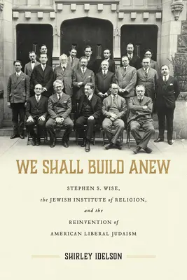 We Shall Build Anew : Stephen S. Wise, the Jewish Institute of Religion, and the Reinvention of American Liberal Judaism (Nous construirons à nouveau : Stephen S. Wise, l'Institut juif de religion et la réinvention du judaïsme libéral américain) - We Shall Build Anew: Stephen S. Wise, the Jewish Institute of Religion, and the Reinvention of American Liberal Judaism