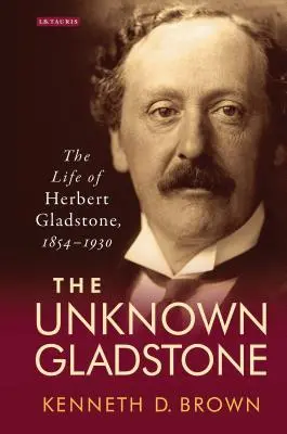 Le Gladstone inconnu : La vie de Herbert Gladstone, 1854-1930 - The Unknown Gladstone: The Life of Herbert Gladstone, 1854-1930