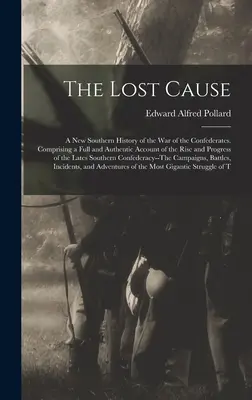 La cause perdue : Une nouvelle histoire sudiste de la guerre des Confédérés. Comprenant un compte rendu complet et authentique de la montée et des progrès de la guerre des Confédérés. - The Lost Cause: A New Southern History of the War of the Confederates. Comprising a Full and Authentic Account of the Rise and Progres