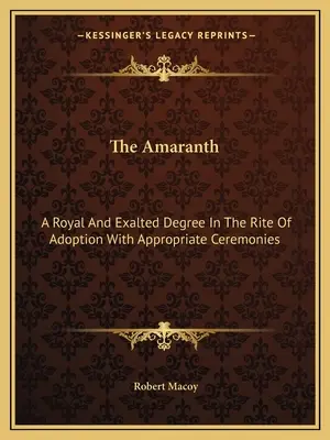 L'Amarante : Un degré royal et exalté dans le rite d'adoption avec les cérémonies appropriées - The Amaranth: A Royal And Exalted Degree In The Rite Of Adoption With Appropriate Ceremonies