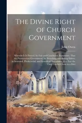 Le droit divin du gouvernement de l'Église : Où il est prouvé, par des arguments justes et concluants, que le gouvernement presbytérien, par la prédication et la rébellion, est un gouvernement de l'Église, et qu'il n'y a pas d'autre moyen de le faire. - The Divine Right of Church Government: Wherein it is Proved, by Fair and Conclusive Arguments, That the Presbyterian Government, by Preaching and Ruli