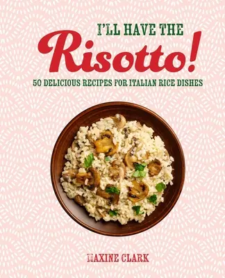 Je prendrai le Risotto ! 50 délicieuses recettes de riz à l'italienne - I'll Have the Risotto!: 50 Delicious Recipes for Italian Rice Dishes