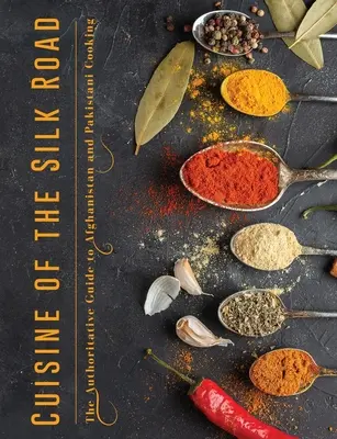 Cuisine de la route de la soie : Le guide officiel de la cuisine afghane et pakistanaise - Cuisine of the Silk Road: The Authoritative Guide to Afghanistan and Pakistani Cooking