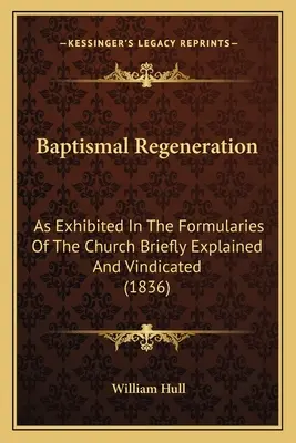 La régénération baptismale : Telle qu'elle est exposée dans les formulaires de l'Église, brièvement expliquée et justifiée (1836) - Baptismal Regeneration: As Exhibited In The Formularies Of The Church Briefly Explained And Vindicated (1836)