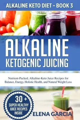 Alkaline Ketogenic Juicing : Recettes de jus alcalin-cétogène riches en nutriments pour l'équilibre, l'énergie, la santé holistique et la perte de poids naturelle. - Alkaline Ketogenic Juicing: Nutrient-Packed, Alkaline-Keto Juice Recipes for Balance, Energy, Holistic Health, and Natural Weight Loss