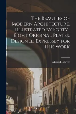 Les beautés de l'architecture moderne. Illustré par quarante-huit planches originales, conçues expressément pour cet ouvrage. - The Beauties of Modern Architecture. Illustrated by Forty-eight Original Plates, Designed Expressly for This Work