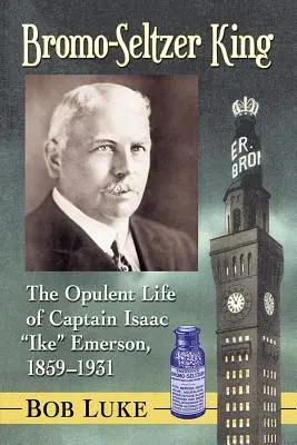 Le roi du bromo-seltz : La vie opulente du capitaine Isaac Ike Emerson, 1859-1931 - Bromo-Seltzer King: The Opulent Life of Captain Isaac Ike Emerson, 1859-1931