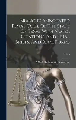 Branch's Annotated Penal Code Of The State Of Texas With Notes, Citations, And Trial Briefs, And Some Forms : Un ouvrage sur le droit pénal statutaire - Branch's Annotated Penal Code Of The State Of Texas With Notes, Citations, And Trial Briefs, And Some Forms: A Work On Statutory Criminal Law