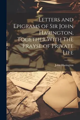 Lettres et épigrammes de Sir John Harington, avec le Prayse de la vie privée - Letters and Epigrams of Sir John Harington, Together With The Prayse of Private Life